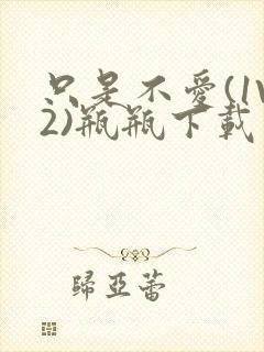 只是不爱(1V2)瓶瓶下载