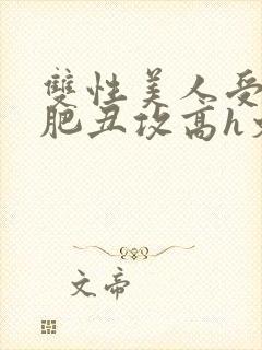 双性美人受和老肥丑攻高h文