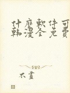 什么软件可以看韩漫全免费的还是未删减