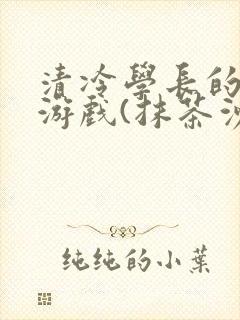 清冷学长的神奇游戏(抹茶沙冰)