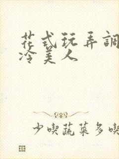 花式玩弄调教清冷美人