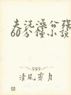 夫洗澡公强我了60分钟小说