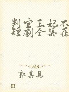 判官王妃不好惹短剧全集在线观看