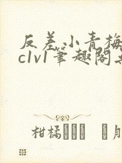 反差小青梅不经c1v1笔趣阁无弹窗