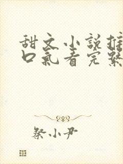 甜文小说推文一口气看完系列已完结