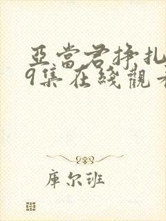 亚当君挣扎吧第9集在线观看