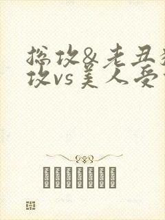 总攻&老丑猥琐攻vs美人受们)