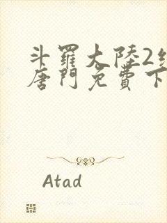 斗罗大陆2绝世唐门免费下拉