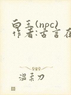 白玉(npc)作者:古言在线阅读笔趣阁