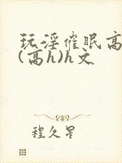 玩淫催眠高中生(高h)h文