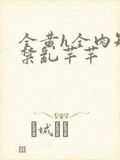 全黄h全肉短篇禁乱芊芊