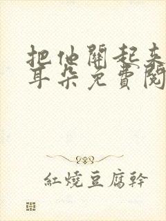 把他关起来by耳朵免费阅读全文