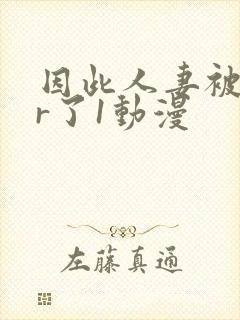 因此人妻被ntr了1动漫