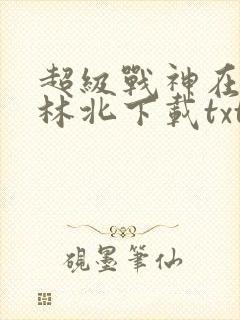 超级战神在都市林北下载txt