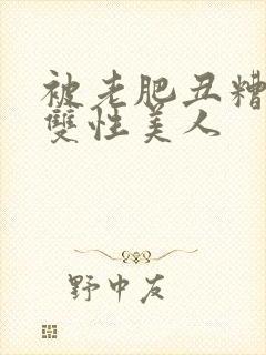 被老肥丑糟蹋的双性美人