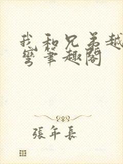 我和兄弟越来越弯笔趣阁