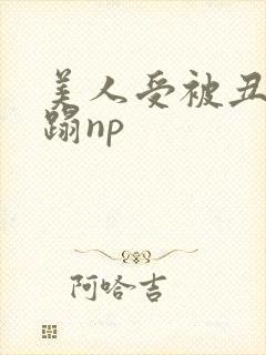 美人受被丑攻糟蹋np