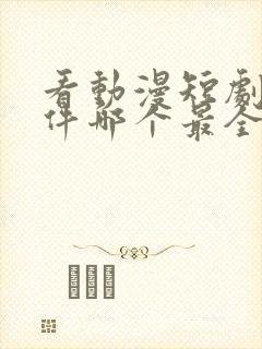 看动漫短剧的软件哪个最全是免费的