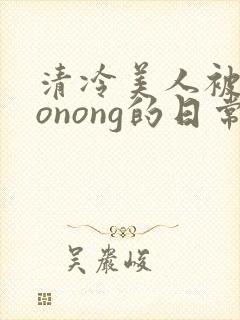 清冷美人被caonong的日常封面