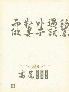 面对外遇的老公做妻子该怎么做