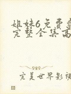 姐妹6免费观看完整全集高清