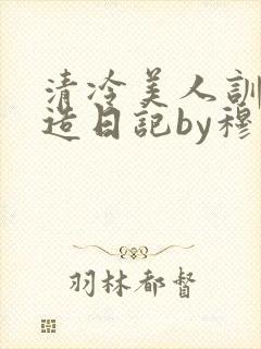 清冷美人训诫改造日记by穆小刀
