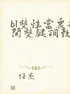 bl双性当众扒开双腿调教花蒂h文