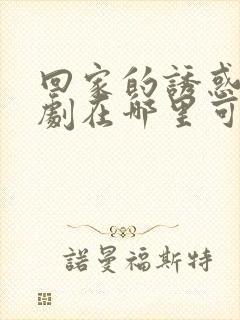 回家的诱惑电视剧在哪里可以看全集