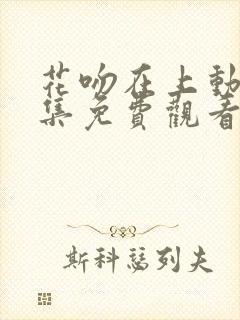 花吻在上动漫全集免费观看