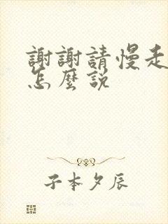 谢谢请慢走日语怎么说