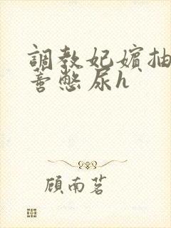 调教妃嫔抽打花蒂憋尿h