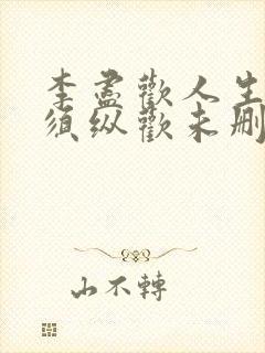 李尽欢人生得意须纵欢未删减