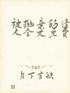 被抛弃的清冷美人全文免费阅读