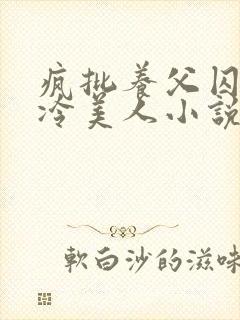 疯批养父囚禁清冷美人小说免费阅