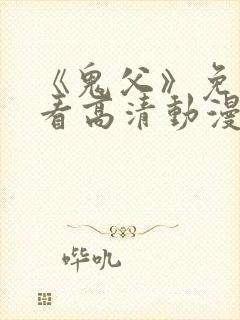 《鬼父》免费观看高清动漫全集