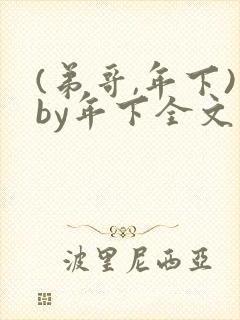 (弟哥,年下)by年下全文免费阅读笔趣阁