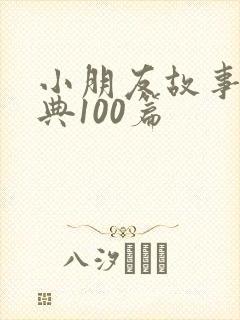 小朋友故事会经典100篇