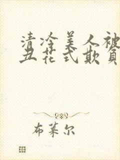 清冷美人被老肥丑花式欺负小说免费