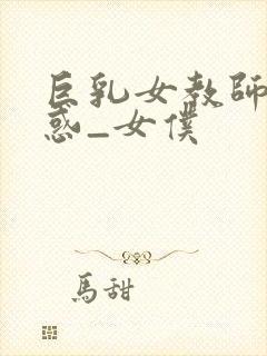 巨乳女教师の诱惑_女仆