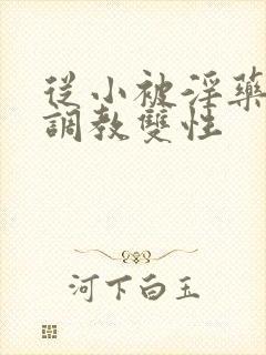 从小被淫药涂抹调教双性