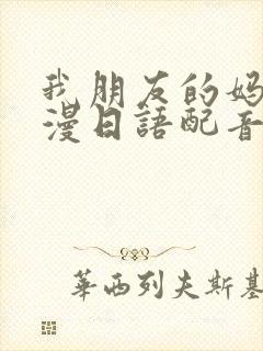 我朋友的妈妈动漫日语配音版免费观看