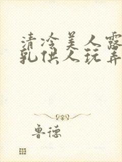 清冷美人露出双乳供人玩弄h文