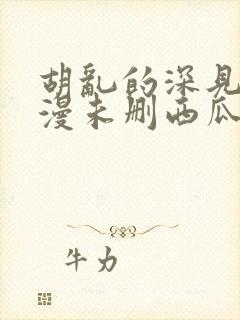 胡乱的深见君动漫未删西瓜封面