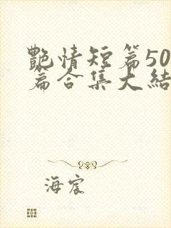 艳情短篇500篇合集大结局小说