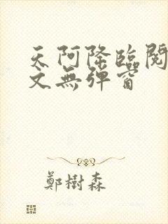 天阿降临阅读全文无弹窗