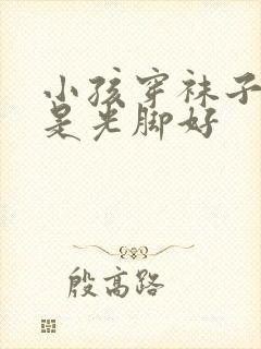 小孩穿袜子好还是光脚好