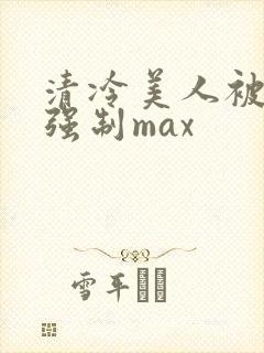 清冷美人被爆操强制max