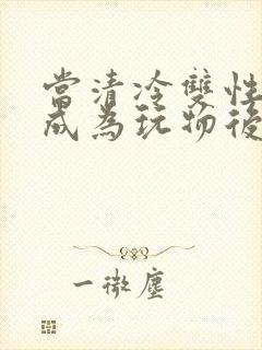 当清冷双性美人成为玩物后