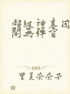 超级神基因笔趣阁无弹窗封面