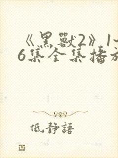 《黑兽2》1~6集全集播放动漫樱花